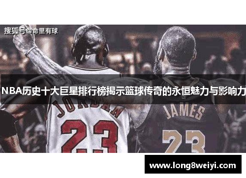 NBA历史十大巨星排行榜揭示篮球传奇的永恒魅力与影响力