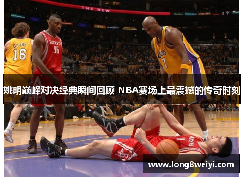 姚明巅峰对决经典瞬间回顾 NBA赛场上最震撼的传奇时刻