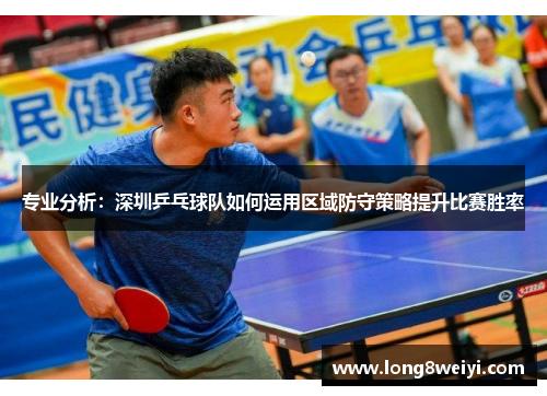 专业分析：深圳乒乓球队如何运用区域防守策略提升比赛胜率