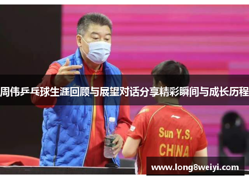 周伟乒乓球生涯回顾与展望对话分享精彩瞬间与成长历程