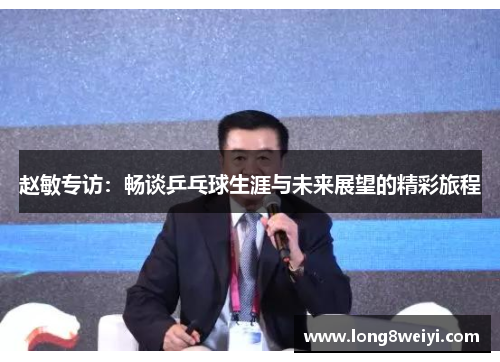 赵敏专访：畅谈乒乓球生涯与未来展望的精彩旅程