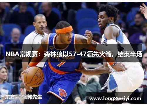 NBA常规赛：森林狼以57-47领先火箭，结束半场