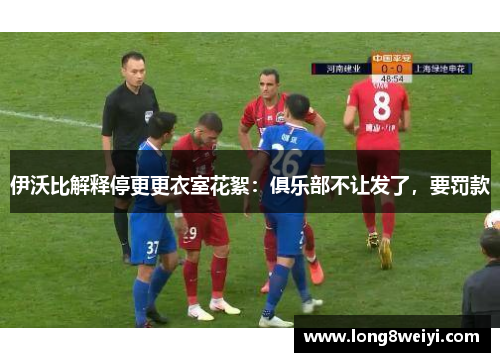 伊沃比解释停更更衣室花絮：俱乐部不让发了，要罚款